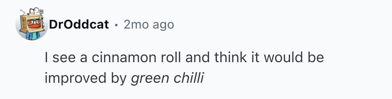 DrOddcat . . 2mo ago I see a cinnamon roll and think it would be improved by green chilli