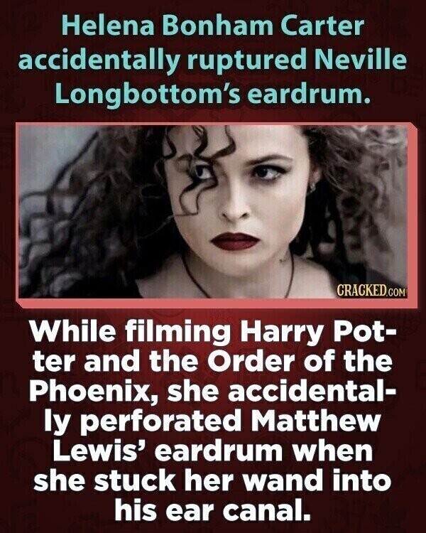 Helena Bonham Carter accidentally ruptured Neville Longbottom's eardrum. CRACKED.COM While filming Harry Pot- ter and the Order of the Phoenix, she accidental- ly perforated Matthew Lewis' eardrum when she stuck her wand into his ear canal.