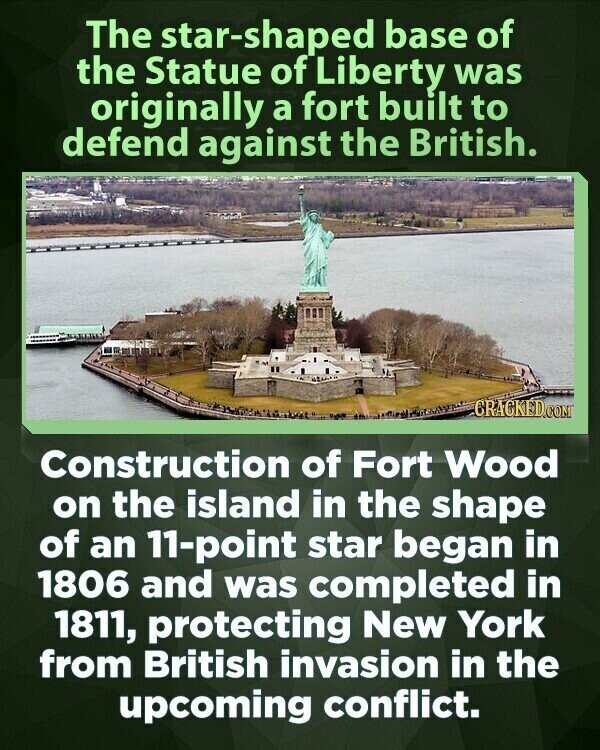 The star-shaped base of the Statue of Liberty was originally a fort built to defend against the British. CRACKED.COM Construction of Fort Wood on the island in the shape of an 11-point star began in 1806 and was completed in 1811, protecting New York from British invasion in the upcoming conflict.