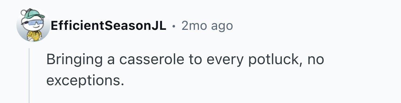EfficientSeasonJL . 2mo ago Bringing a casserole to every potluck, no exceptions.