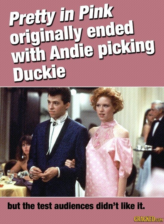 Pretty in Pink originally ended with Andie picking Duckie but the test audiences didn't like it. CRACKED.COM