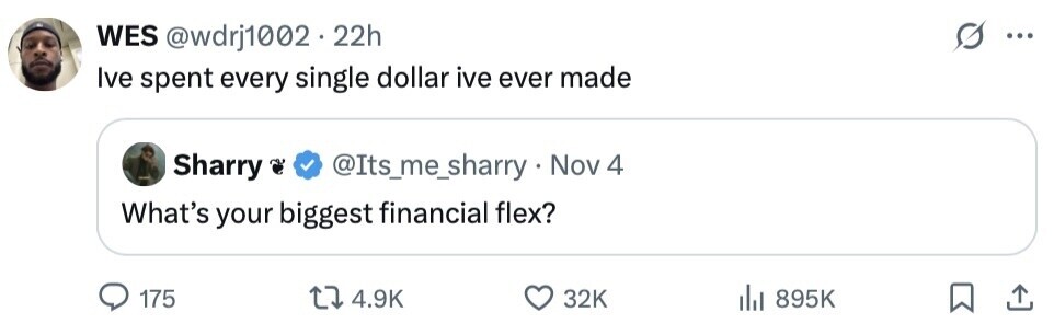 WES @wdrj1002 . 2 22h ... Ive spent every single dollar ive ever made Sharry @Its_me_sharry Nov 4 What's your biggest financial flex? 175 4.9K 32K del 895K 