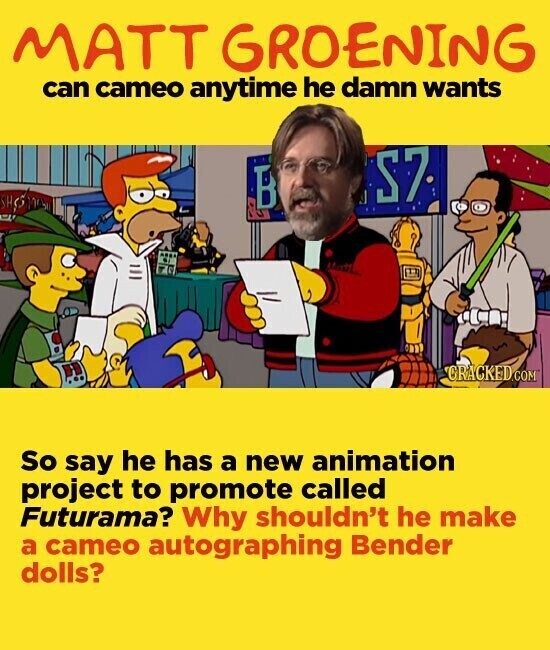 MATT GROENING can cameo anytime he damn wants S7 B CRACKED.COM So say he has a new animation project to promote called Futurama? Why shouldn't he make a cameo autographing Bender dolls?