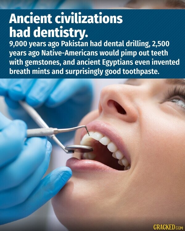 Ancient civilizations had dentistry. 9,000 years ago Pakistan had dental drilling, 2,500 years ago Native-Americans would pimp out teeth with gemstones, and ancient Egyptians even invented breath mints and surprisingly good toothpaste. CRACKED.COM