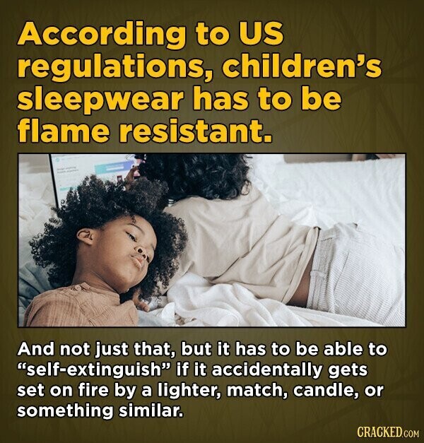 According to US regulations, children's sleepwear has to be flame resistant. - - And not just that, but it has to be able to self-extinguish if it accidentally gets set on fire by a lighter, match, candle, or something similar. CRACKED.COM