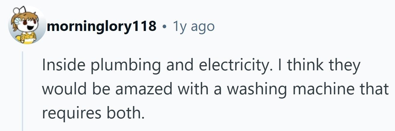 morninglory118 . 1y ago Inside plumbing and electricity. | think they would be amazed with a washing machine that requires both.