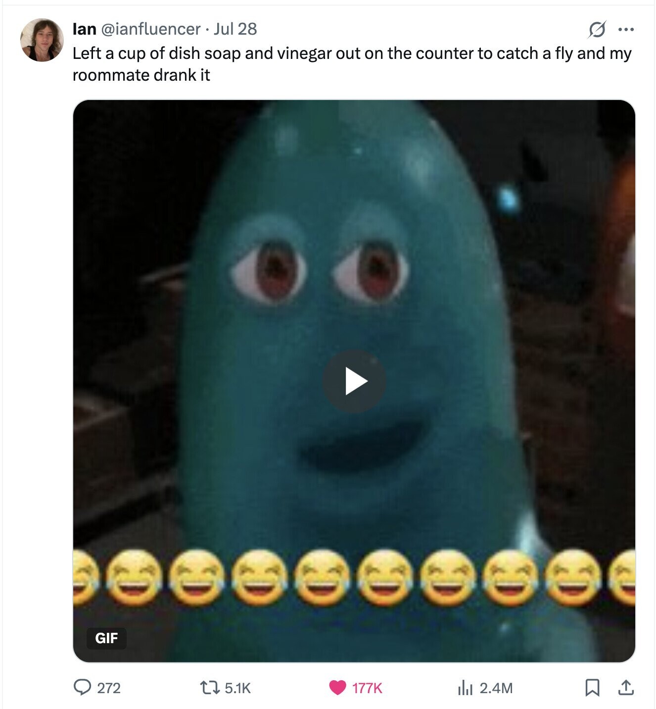 lan @ianfluencer Jul 28 O ... Left a cup of dish soap and vinegar out on the counter to catch a fly and my roommate drank it GIF 272 5.1K 177K the 2.4M