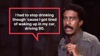 I had to stop drinking though 'cause I got tired of waking up in my car, driving 90.