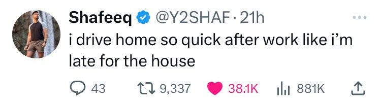 Shafeeq @Y2SHAF.21h .. i drive home so quick after work like i'm late for the house 43 9,337 38.1K 881K