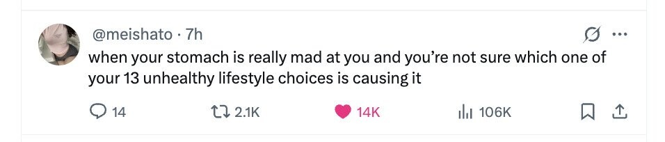 @meishato . 7 7h ... when your stomach is really mad at you and you're not sure which one of your 13 unhealthy lifestyle choices is causing it 14 2.1K 14K del 106K 