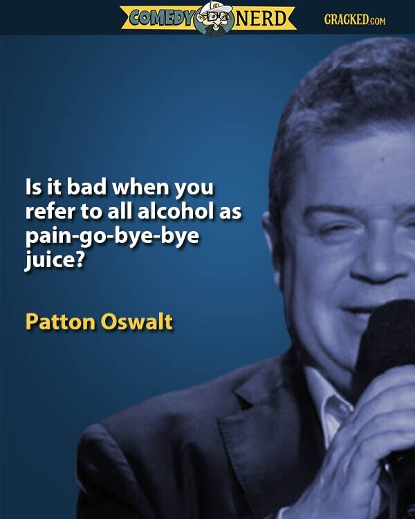 COMEDY NERD CRACKED.COM Is it bad when you refer to all alcohol as pain-go-bye-bye juice? Patton Oswalt