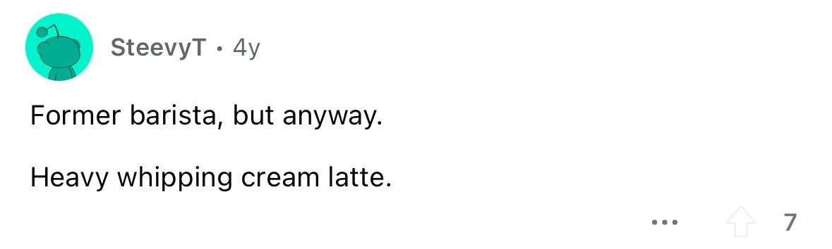 SteevyT . 4y Former barista, but anyway. Heavy whipping cream latte. ... 7