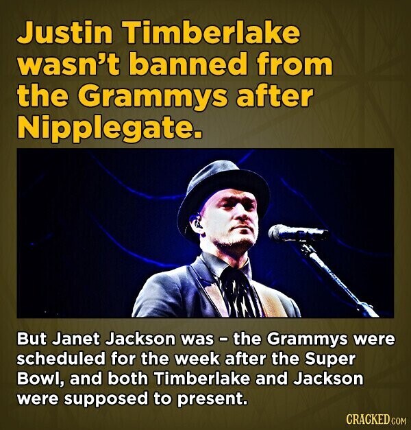 Justin Timberlake wasn't banned from the Grammys after Nipplegate. But Janet Jackson was - the Grammys were scheduled for the week after the Super Bowl, and both Timberlake and Jackson were supposed to present. CRACKED.COM