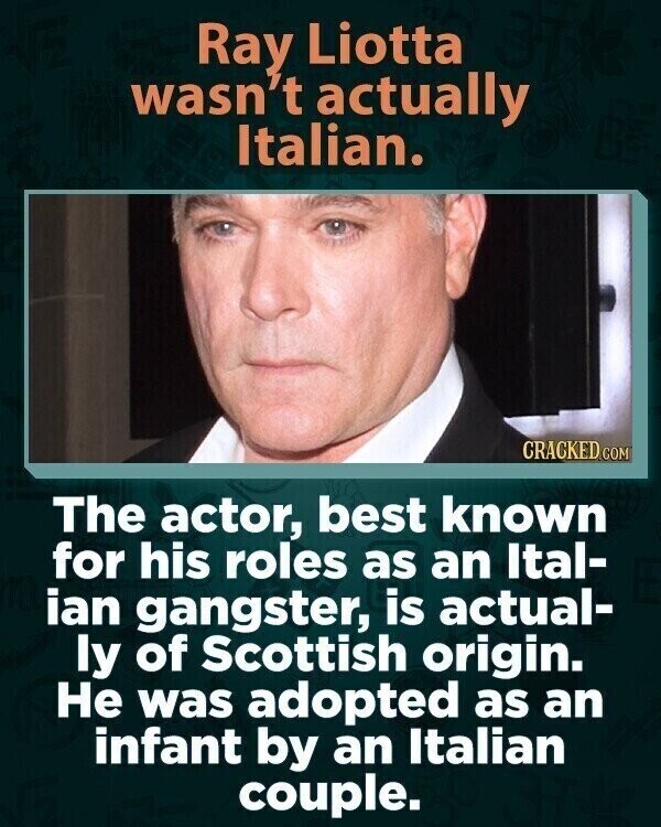 Ray Liotta wasn't actually Italian. CRACKED.COM The actor, best known for his roles as an Ital- ian gangster, is actual- ly of Scottish origin. Не was adopted as an infant by an Italian couple.