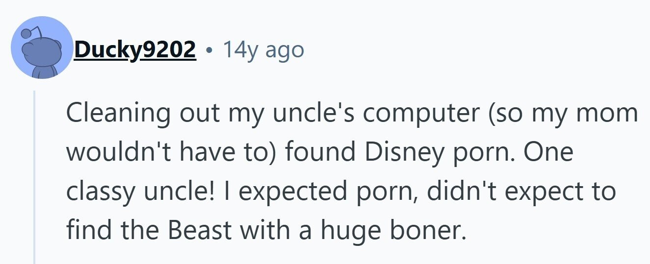 Ducky9202 . 14y ago Cleaning out my uncle's computer (so my mom wouldn't have to) found Disney porn. One classy uncle! | expected porn, didn't expect to find the Beast with a huge boner. 