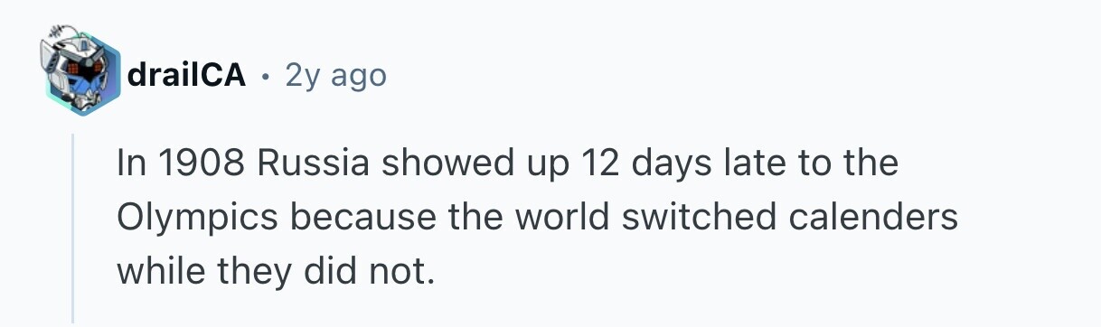 drailCA . 2y ago In 1908 Russia showed up 12 days late to the Olympics because the world switched calenders while they did not. 