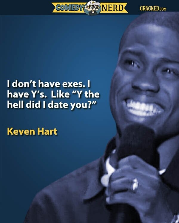 COMEDY NERD CRACKED.COM I don't have exes. I have Y's. Like Y the hell did I date you? Keven Hart