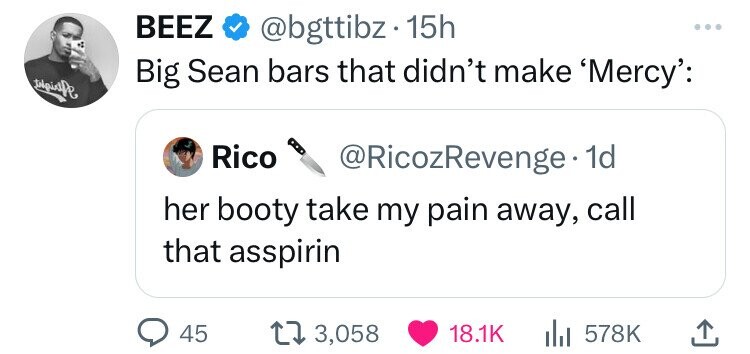 BEEZ @bgttibz 15h Big Sean bars that didn't make 'Mercy': Rico @RicozRevenge• 1d her booty take my pain away, call that asspirin 45 3,058 18.1K 578K