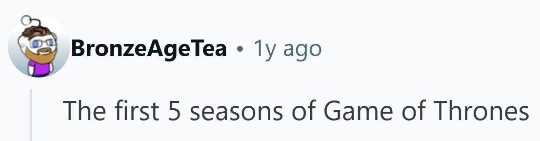 BronzeAgeTea . 1y ago The first 5 seasons of Game of Thrones