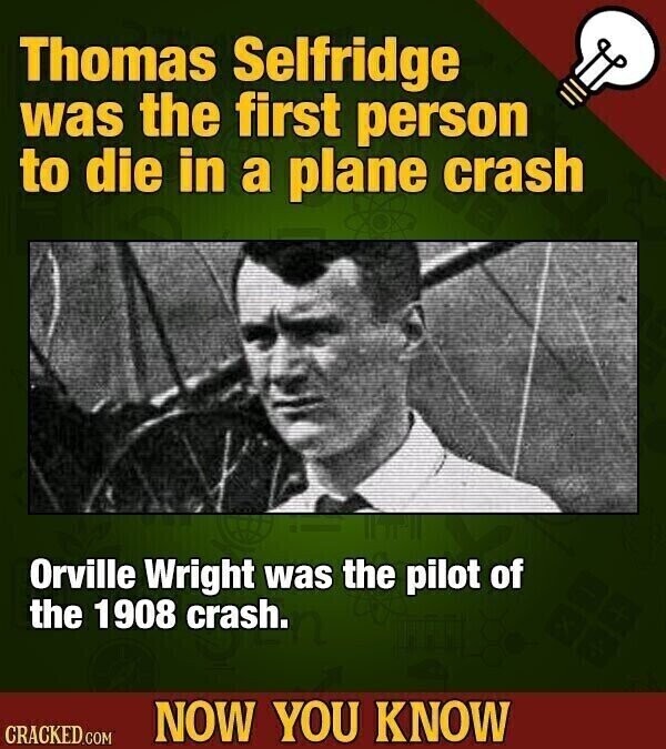 Thomas Selfridge was the first person to die in a plane crash Orville Wright was the pilot of the 1908 crash. NOW YOU KNOW CRACKED.COM