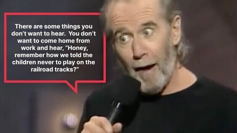 There are some things you don't want to hear. You don't want to come home from work and hear, Honey, remember how we told the children never to play on the railroad tracks?
