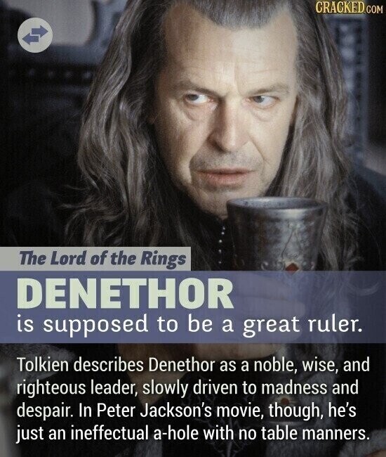 CRACKED.COM The Lord of the Rings DENETHOR is supposed to be a great ruler. Tolkien describes Denethon as a noble, wise, and righteous leader, slowly driven to madness and despair. In Peter Jackson's movie, though, he's just an ineffectual a-hole with no table manners.