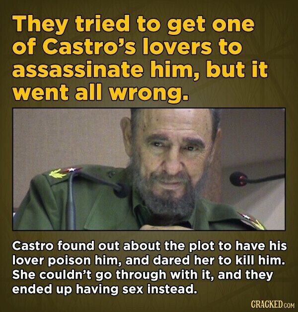 They tried to get one of Castro's lovers to assassinate him, but it went all wrong. Castro found out about the plot to have his lover poison him, and dared her to kill him. She couldn't go through with it, and they ended up having sex instead. CRACKED.COM