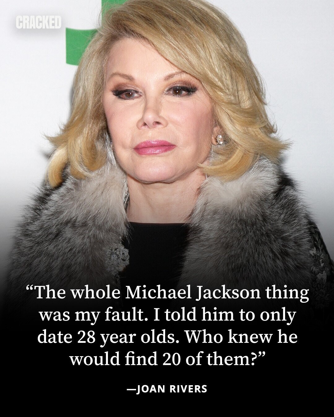CRACKED The whole Michael Jackson thing was my fault. I told him to only date 28 year olds. Who knew he would find 20 of them? -JOAN RIVERS 