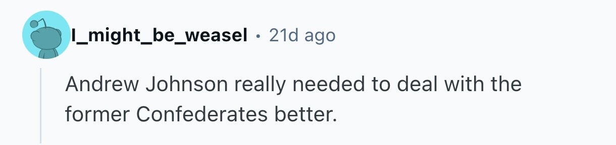 I_might_be_weasel . 21d ago Andrew Johnson really needed to deal with the former Confederates better. 