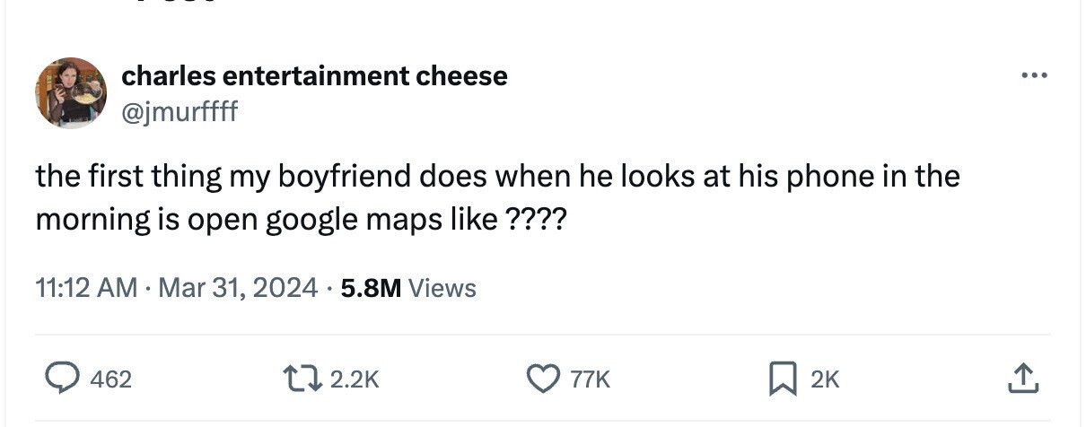 charles entertainment cheese ... @jmurfffff the first thing my boyfriend does when he looks at his phone in the morning is open google maps like ???? 11:12 AM Mar 31, 2024 5.8M Views 462 2.2K 77K 2K