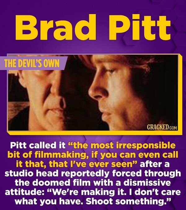 Brad Pitt THE DEVIL'S OWN CRACKED.COM Pitt called it the most irresponsible bit of filmmaking, if you can even call it that, that I've ever seen after a studio head reportedly forced through the doomed film with a dismissive attitude: We're making it. I don't care what you have. Shoot something.