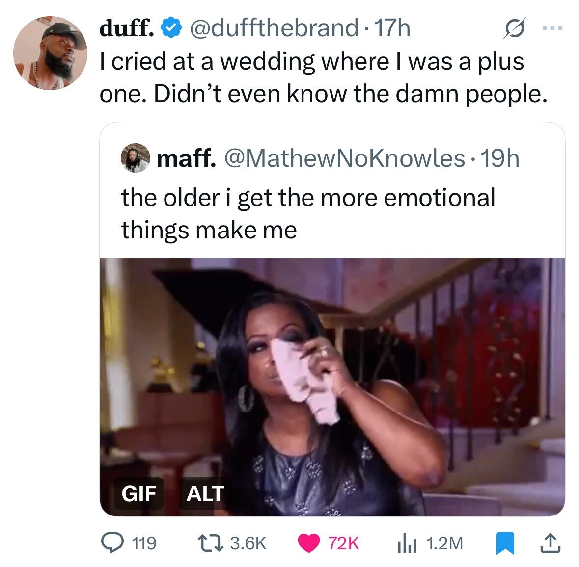 duff. @duffthebrand-17h ... I cried at a wedding where I was a plus one. Didn't even know the damn people. maff. @MathewNoKnowles. 19h the older i get the more emotional things make me GIF ALT 3.6K 72K 119 1.2M 