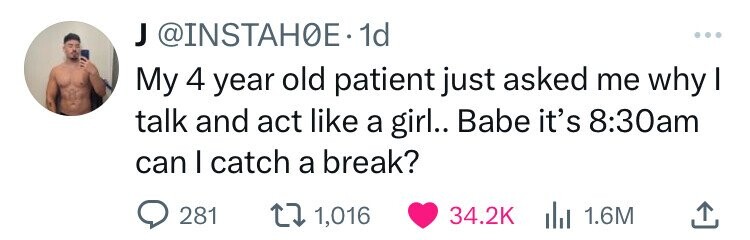 J @INSTAH0E.1d ... My 4 year old patient just asked me why I talk and act like a girl.. Babe it's 8:30am can I catch a break? 281 1,016 34.2K del 1.6M