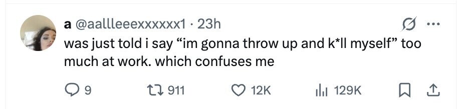 a @aallleeexxxxxx1 23h was just told i say im gonna throw up and k*II myself too much at work. which confuses me 9 911 12K 129K