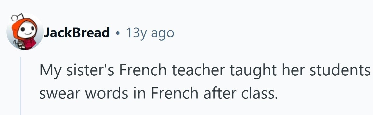JackBread . 13y ago My sister's French teacher taught her students swear words in French after class.