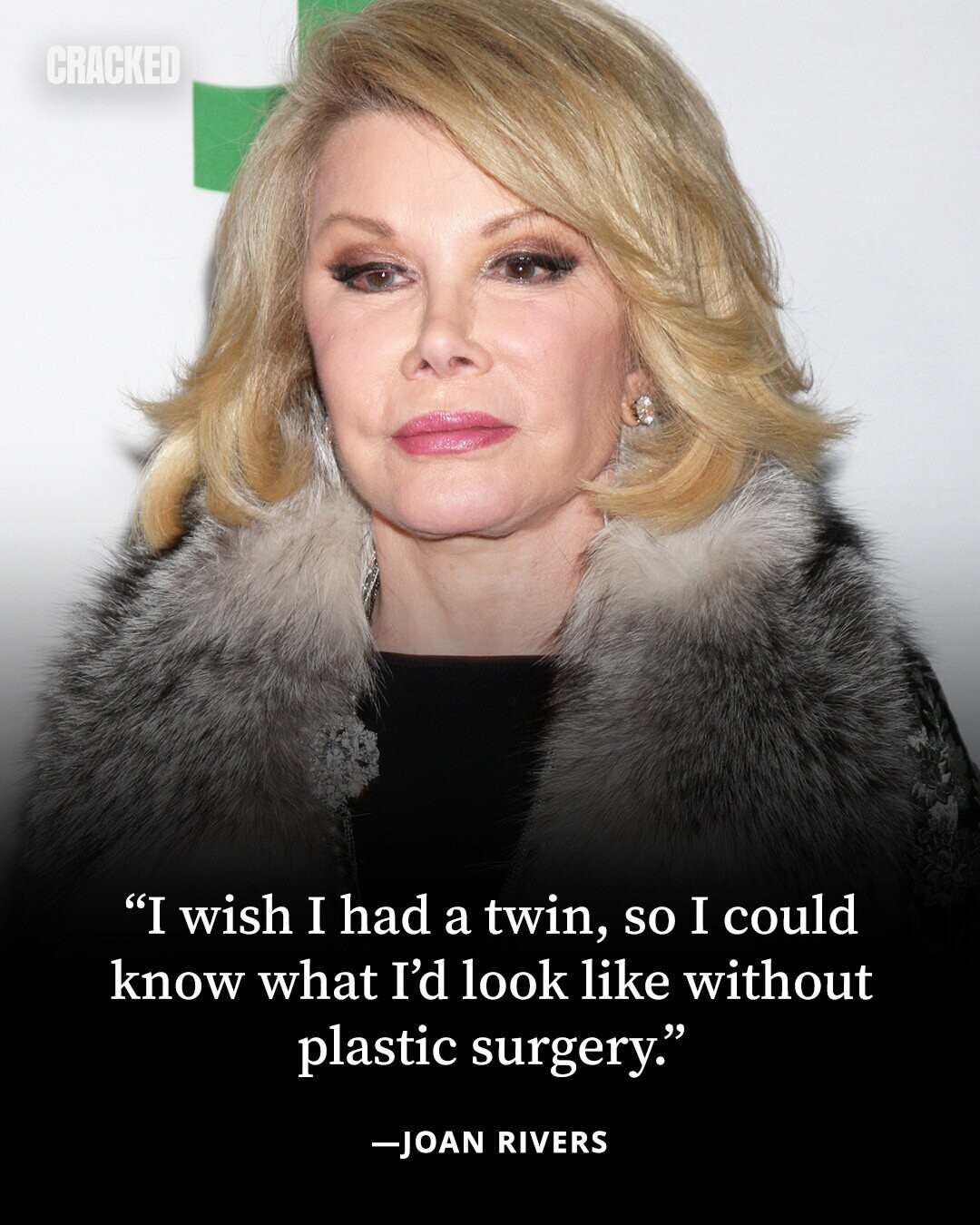 CRACKED I wish I had a twin, so I could know what I'd look like without plastic surgery. -JOAN RIVERS 