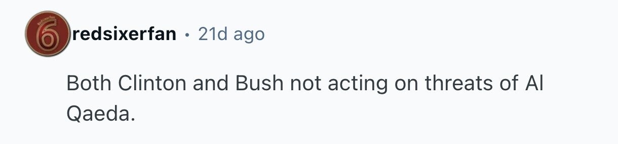 Reduserful 6 redsixerfan . 21d ago Both Clinton and Bush not acting on threats of Al Qaeda. 