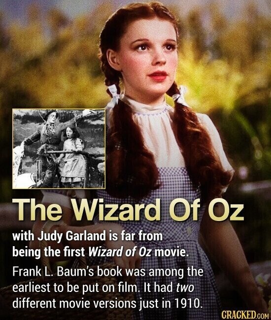 The Wizard Of Oz with Judy Garland is far from being the first Wizard of Oz movie. Frank L. Baum's book was among the earliest to be put on film. It had two different movie versions just in 1910. CRACKED.COM