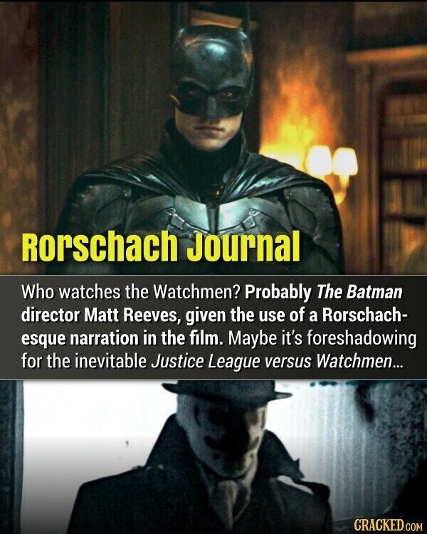 Rorschach Journal Who watches the Watchmen? Probably The Batman director Matt Reeves, given the use of a Rorschach- esque narration in the film. Maybe it's foreshadowing for the inevitable Justice League versus Watchmen... CRACKED.COM
