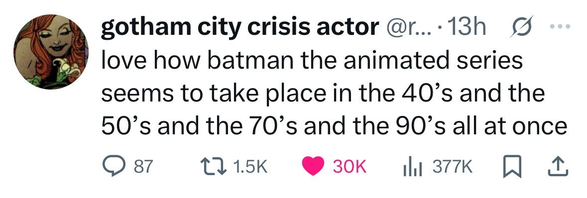 gotham city crisis actor @r... 13h G ... love how batman the animated series seems to take place in the 40's and the 50's and the 70's and the 90's all at once 87 1.5K 30K 377K 