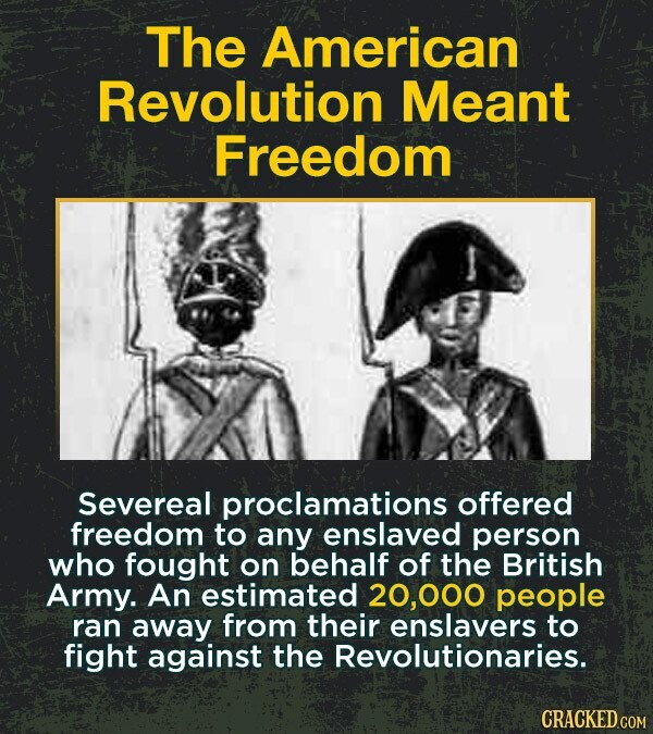 The American Revolution Meant Freedom Severeal proclamations offered freedom to any enslaved person who fought on behalf of the British Army. An estimated 20,000 people ran away from their enslavers to fight against the Revolutionaries. CRACKED.COM