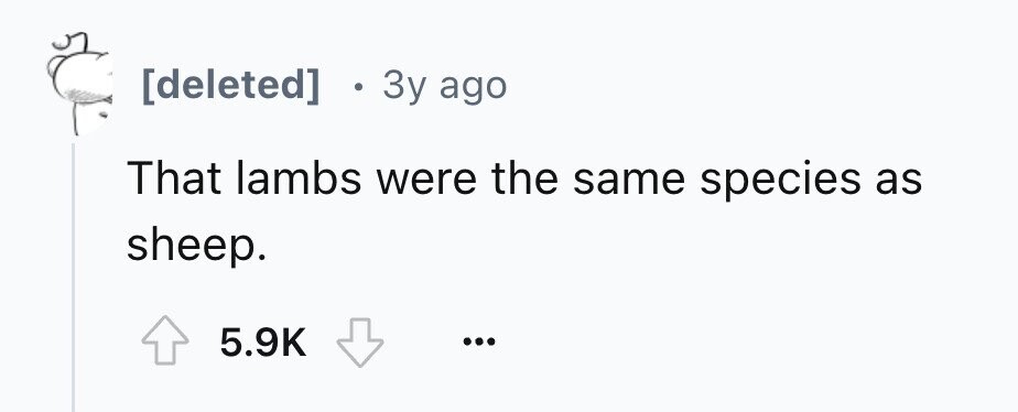 3y ago That lambs were the same species as sheep. 5.9K ...