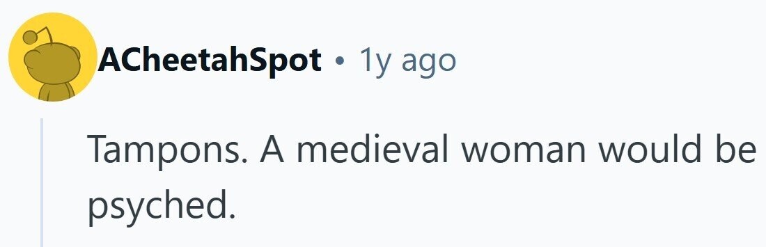 ACheetahSpot . 1y ago Tampons. A medieval woman would be psyched.