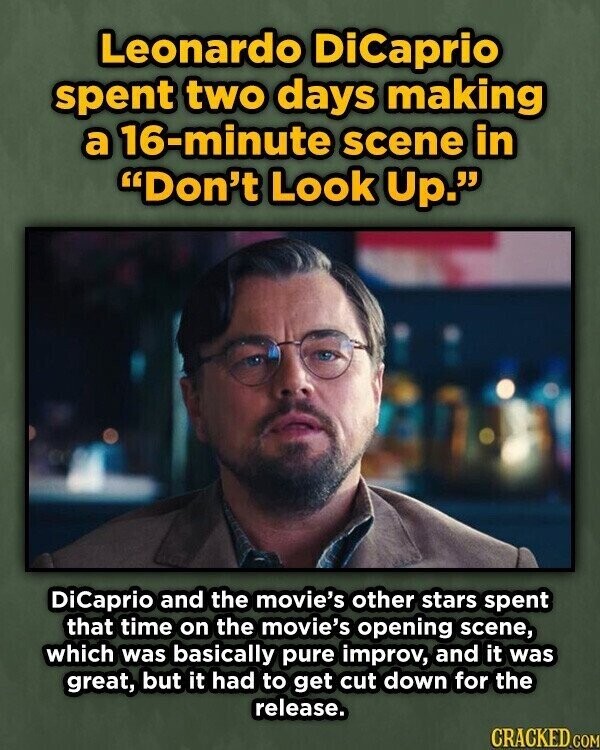 Leonardo DiCaprio spent two days making a 16-minute scene in Don't Look Up. DiCaprio and the movie's other stars spent that time on the movie's opening scene, which was basically pure improv, and it was great, but it had to get cut down for the release. CRACKED.COM