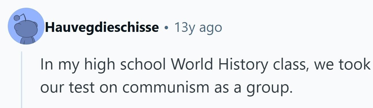 Hauvegdieschisse . 13y ago In my high school World History class, we took our test on communism as a group.