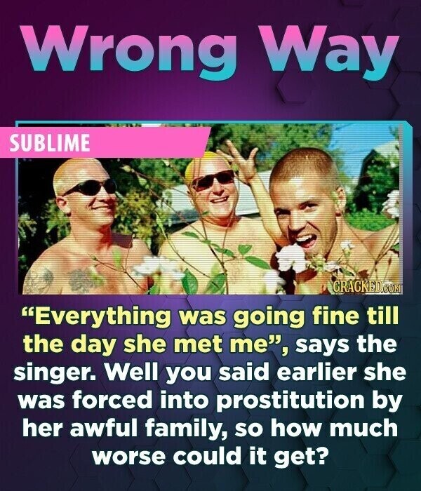 Wrong Way SUBLIME CRACKED.COM Everything was going fine till the day she met me, says the singer. Well you said earlier she was forced into prostitution by her awful family, so how much worse could it get?