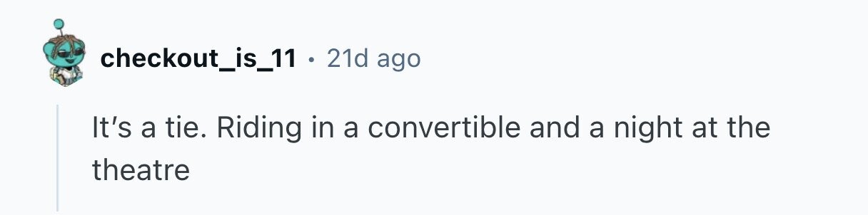 checkout_is_11 . 21d ago It's a tie. Riding in a convertible and a night at the theatre 