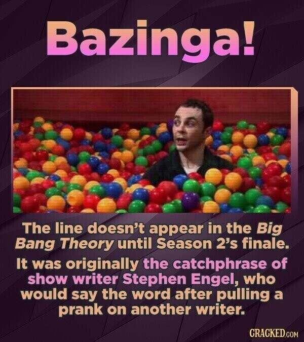 Bazinga! The line doesn't appear in the Big Bang Theory until Season 2's finale. It was originally the catchphrase of show writer Stephen Engel, who would say the word after pulling a prank on another writer. CRACKED.COM