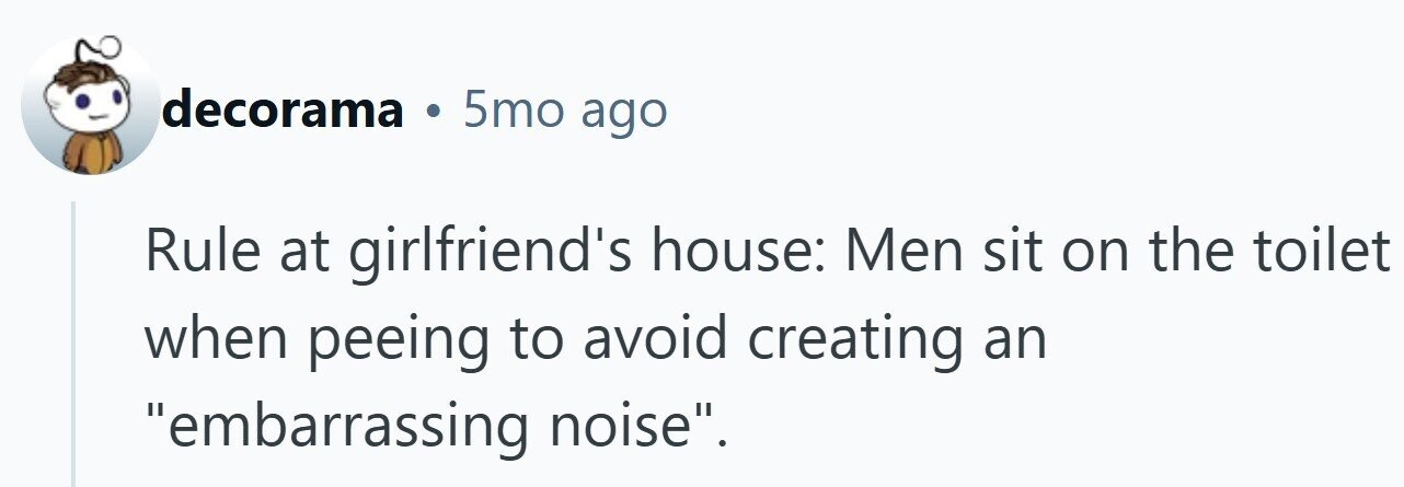 decorama 5mo ago Rule at girlfriend's house: Men sit on the toilet when peeing to avoid creating an embarrassing noise.
