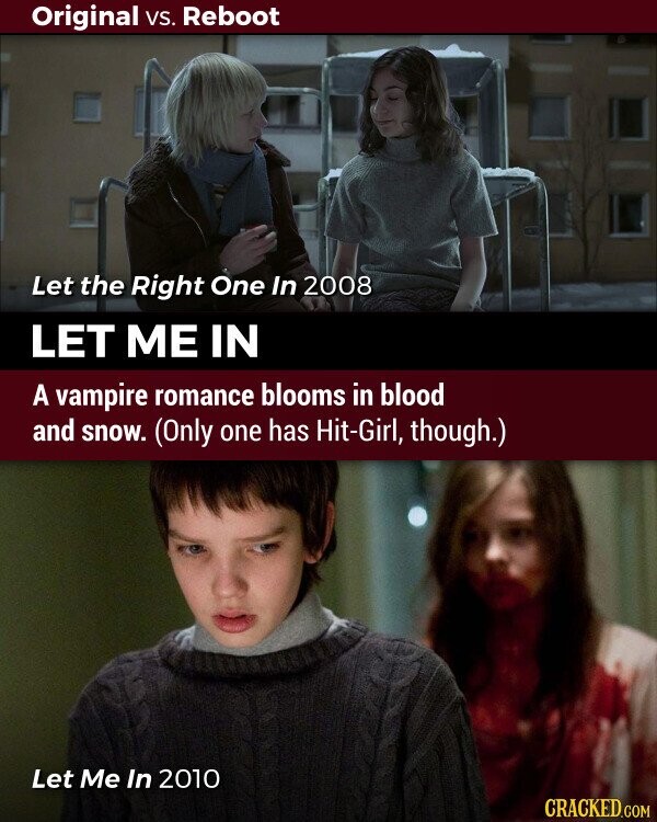 Original vs. Reboot Let the Right One In 2008 LET ME IN A vampire romance blooms in blood and snow. (Only one has Hit-Girl, though.) Let Me In 2010 CRACKED.COM